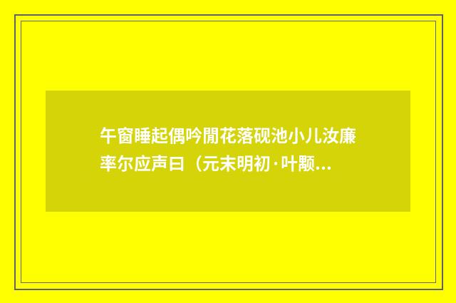 午窗睡起偶吟閒花落砚池小儿汝廉率尔应声曰（元末明初·叶颙）释义及解释