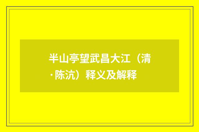 半山亭望武昌大江（清·陈沆）释义及解释