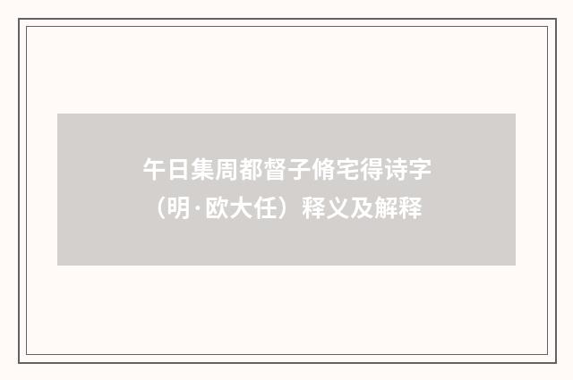 午日集周都督子脩宅得诗字（明·欧大任）释义及解释