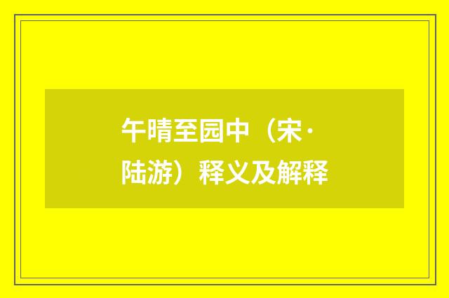 午晴至园中（宋·陆游）释义及解释