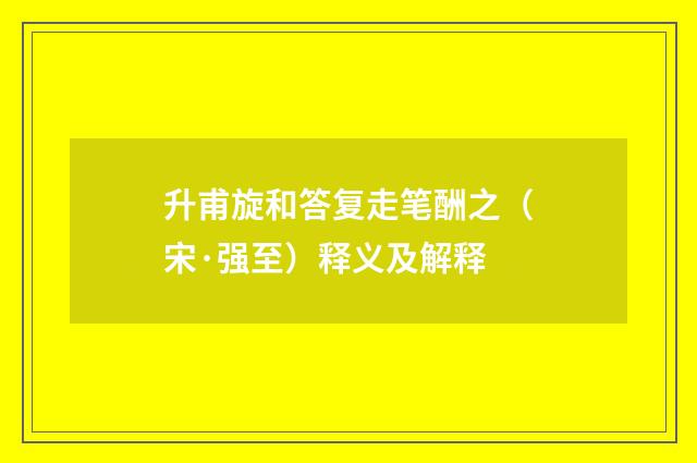 升甫旋和答复走笔酬之（宋·强至）释义及解释