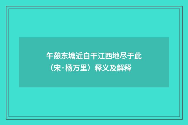 午憩东塘近白干江西地尽于此（宋·杨万里）释义及解释
