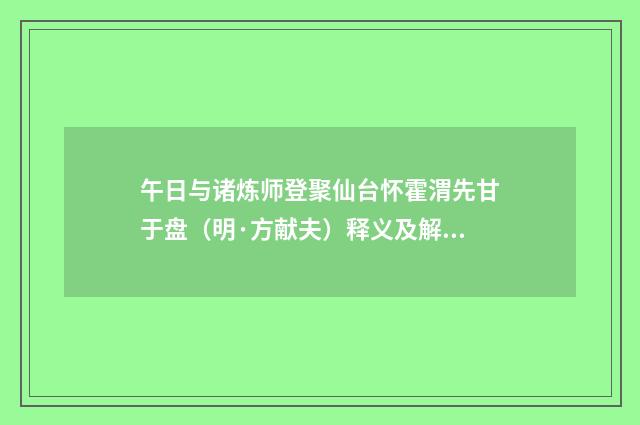 午日与诸炼师登聚仙台怀霍渭先甘于盘（明·方献夫）释义及解释