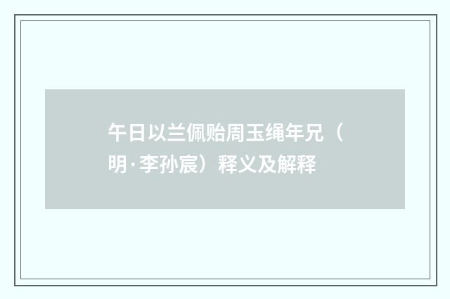 午日以兰佩贻周玉绳年兄（明·李孙宸）释义及解释