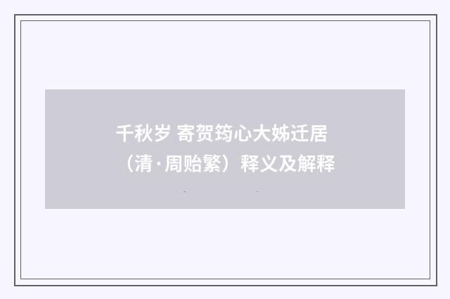 千秋岁 寄贺筠心大姊迁居（清·周贻繁）释义及解释