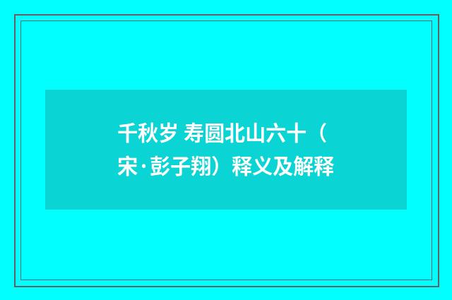 千秋岁 寿圆北山六十（宋·彭子翔）释义及解释