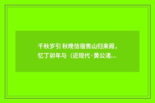 千秋岁引 秋晚信宿焦山归来阁，忆丁卯年与（近现代·黄公渚）释义及解释