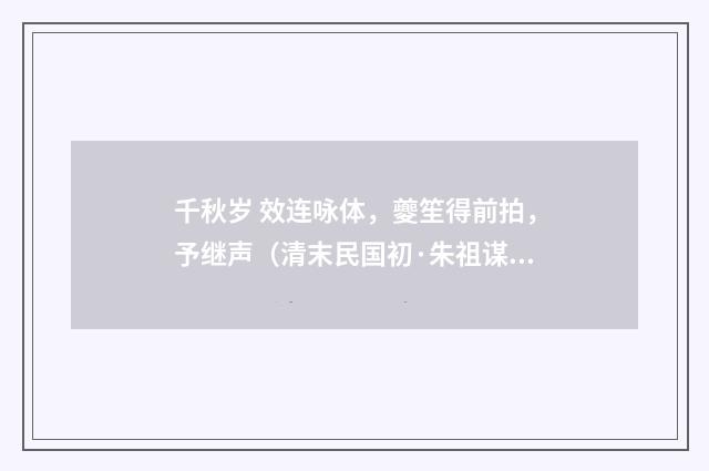千秋岁 效连咏体，夔笙得前拍，予继声（清末民国初·朱祖谋）释义及解释