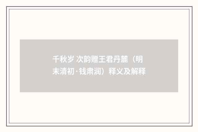 千秋岁 次韵赠王君丹麓（明末清初·钱肃润）释义及解释
