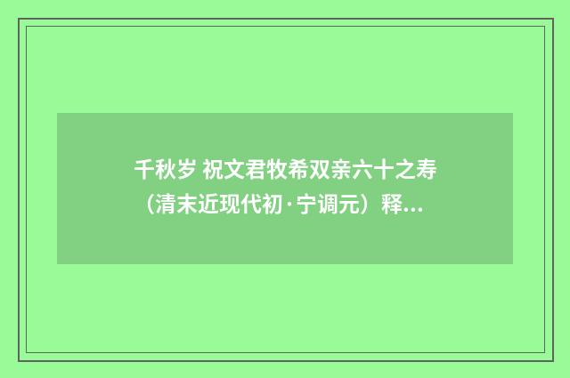 千秋岁 祝文君牧希双亲六十之寿（清末近现代初·宁调元）释义及解释