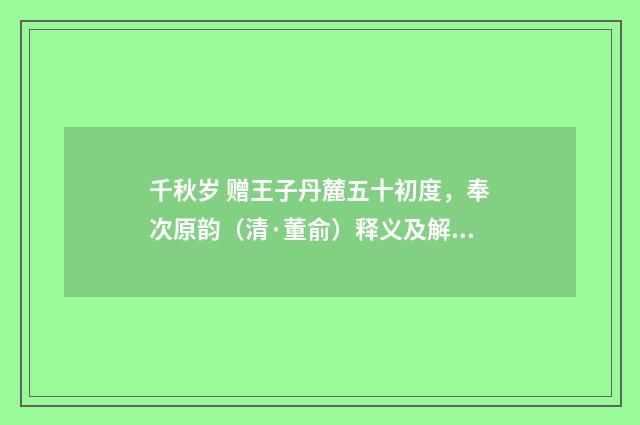 千秋岁 赠王子丹麓五十初度，奉次原韵（清·董俞）释义及解释