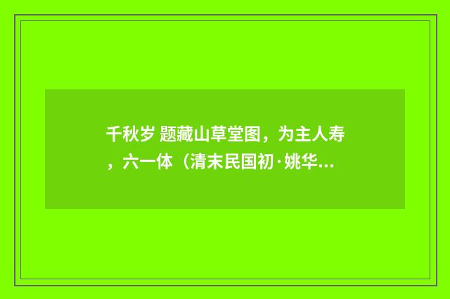 千秋岁 题藏山草堂图，为主人寿，六一体（清末民国初·姚华）释义及解释