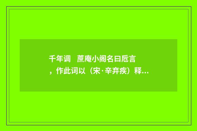 千年调 蔗庵小阁名曰卮言，作此词以（宋·辛弃疾）释义及解释