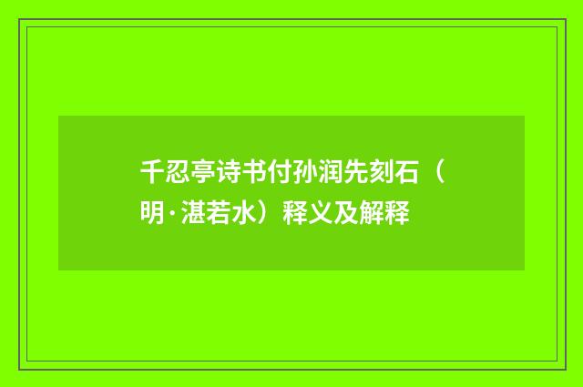 千忍亭诗书付孙润先刻石（明·湛若水）释义及解释