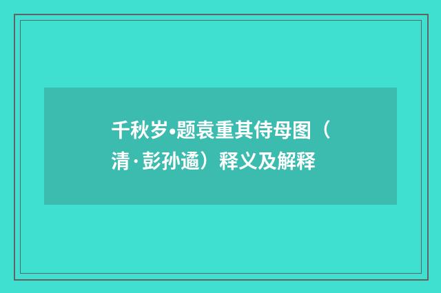 千秋岁•题袁重其侍母图（清·彭孙遹）释义及解释