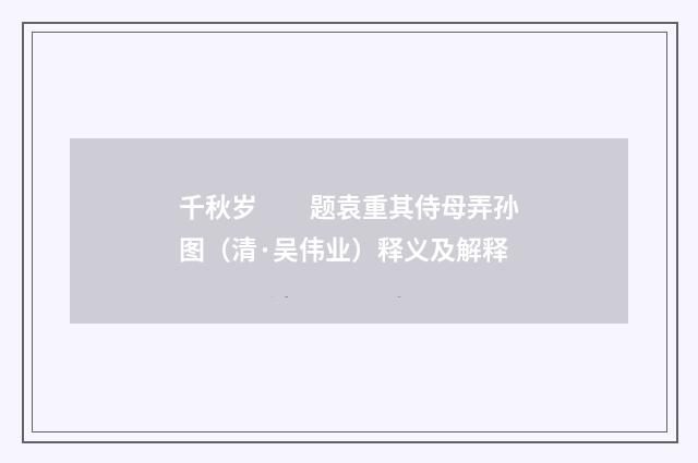 千秋岁　　题袁重其侍母弄孙图（清·吴伟业）释义及解释