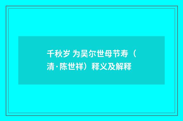 千秋岁 为吴尔世母节寿（清·陈世祥）释义及解释