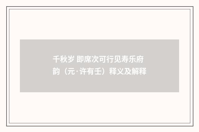 千秋岁 即席次可行见寿乐府韵（元·许有壬）释义及解释
