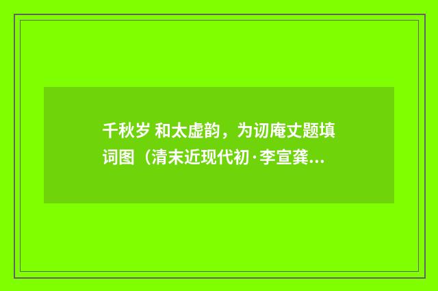 千秋岁 和太虚韵，为讱庵丈题填词图（清末近现代初·李宣龚）释义及解释