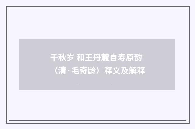 千秋岁 和王丹麓自寿原韵（清·毛奇龄）释义及解释