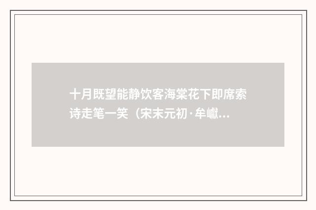 十月既望能静饮客海棠花下即席索诗走笔一笑（宋末元初·牟巘）释义及解释
