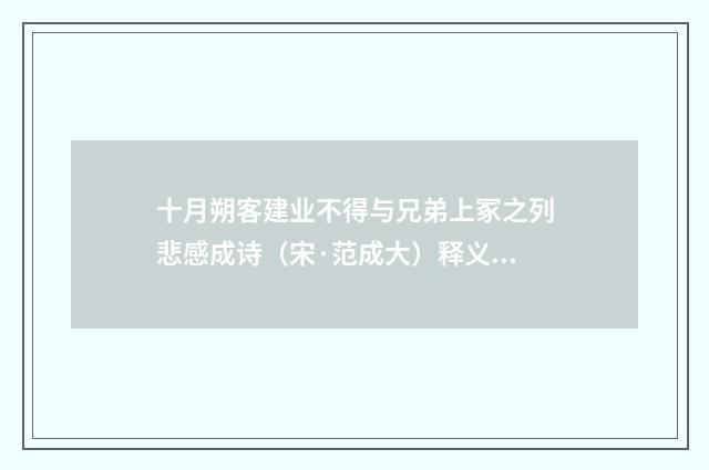 十月朔客建业不得与兄弟上冢之列悲感成诗（宋·范成大）释义及解释