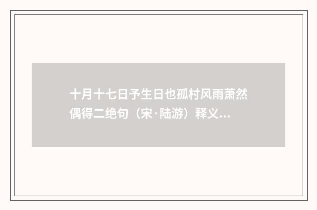 十月十七日予生日也孤村风雨萧然偶得二绝句（宋·陆游）释义及解释