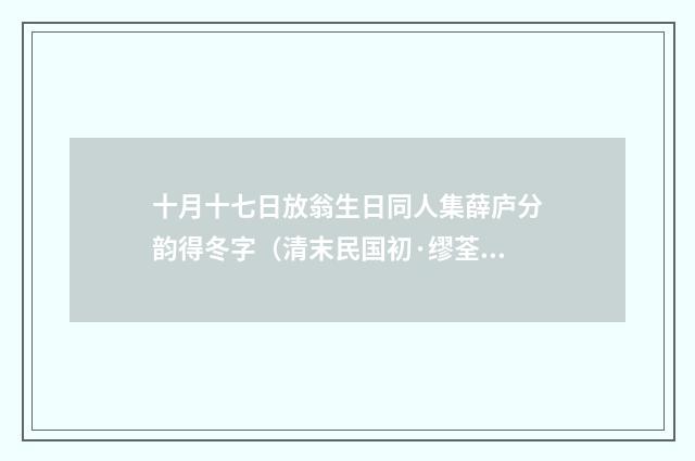 十月十七日放翁生日同人集薛庐分韵得冬字（清末民国初·缪荃孙）释义及解释