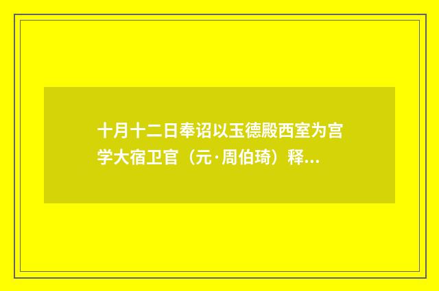 十月十二日奉诏以玉德殿西室为宫学大宿卫官（元·周伯琦）释义及解释