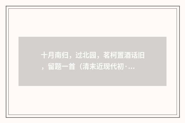 十月南归，过北园，茗柯置酒话旧，留题一首（清末近现代初·黄节）释义及解释