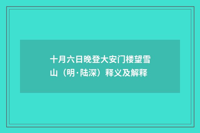 十月六日晚登大安门楼望雪山（明·陆深）释义及解释