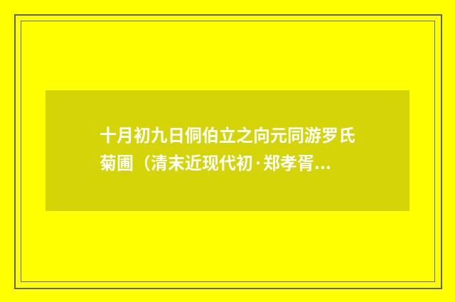 十月初九日侗伯立之向元同游罗氏菊圃（清末近现代初·郑孝胥）释义及解释