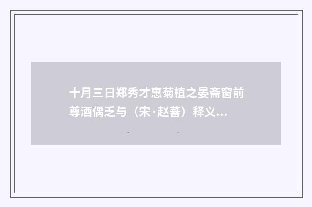 十月三日郑秀才惠菊植之晏斋窗前尊酒偶乏与（宋·赵蕃）释义及解释