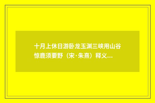 十月上休日游卧龙玉渊三峡用山谷惊鹿须要野（宋·朱熹）释义及解释