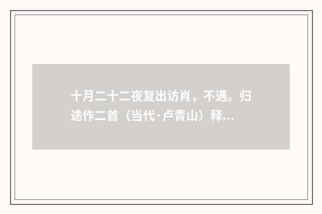 十月二十二夜复出访肖，不遇。归途作二首（当代·卢青山）释义及解释