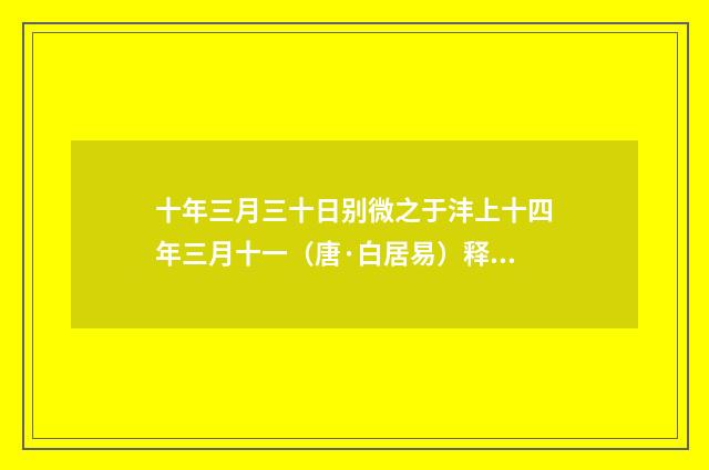 十年三月三十日别微之于沣上十四年三月十一（唐·白居易）释义及解释