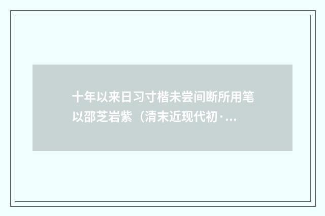 十年以来日习寸楷未尝间断所用笔以邵芝岩紫（清末近现代初·陈曾寿）释义及解释