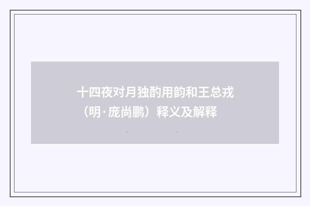 十四夜对月独酌用韵和王总戎（明·庞尚鹏）释义及解释