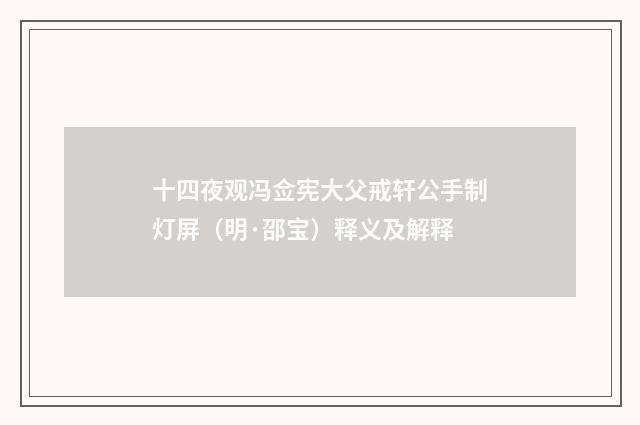 十四夜观冯佥宪大父戒轩公手制灯屏（明·邵宝）释义及解释