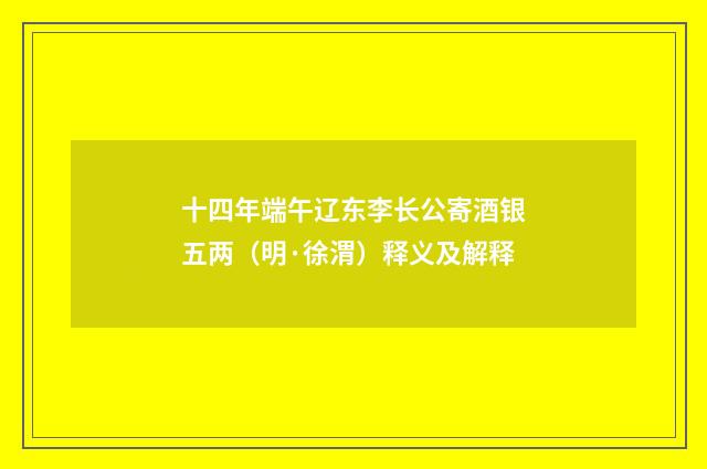 十四年端午辽东李长公寄酒银五两（明·徐渭）释义及解释
