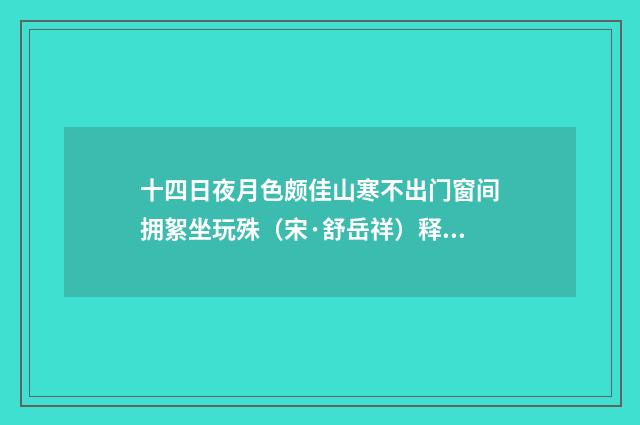 十四日夜月色颇佳山寒不出门窗间拥絮坐玩殊（宋·舒岳祥）释义及解释