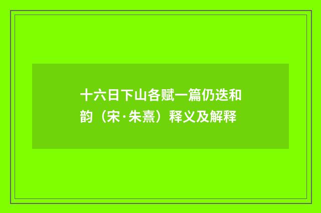 十六日下山各赋一篇仍迭和韵（宋·朱熹）释义及解释