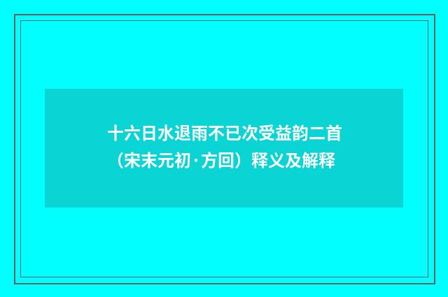十六日水退雨不已次受益韵二首（宋末元初·方回）释义及解释