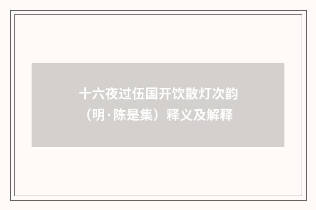 十六夜过伍国开饮散灯次韵（明·陈是集）释义及解释
