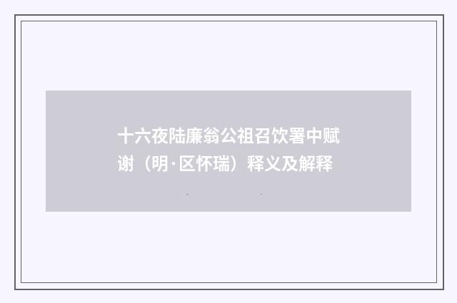 十六夜陆廉翁公祖召饮署中赋谢（明·区怀瑞）释义及解释