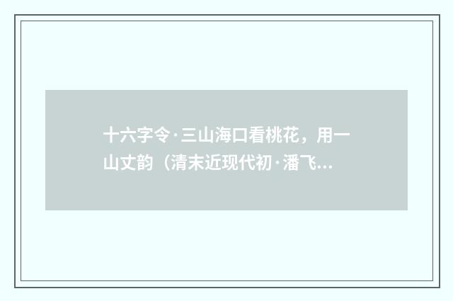 十六字令·三山海口看桃花，用一山丈韵（清末近现代初·潘飞声）释义及解释