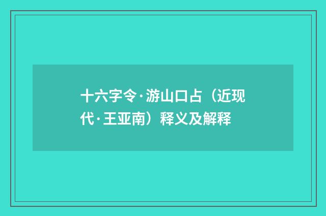 十六字令·游山口占（近现代·王亚南）释义及解释