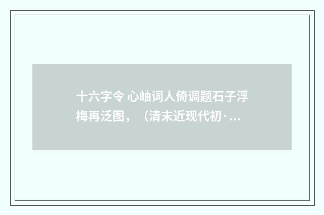 十六字令 心岫词人倚调题石子浮梅再泛图，（清末近现代初·高燮）释义及解释