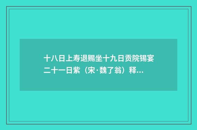 十八日上寿退赐坐十九日贡院锡宴二十一日紫（宋·魏了翁）释义及解释