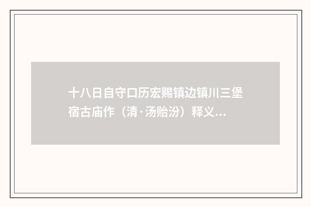 十八日自守口历宏赐镇边镇川三堡宿古庙作（清·汤贻汾）释义及解释